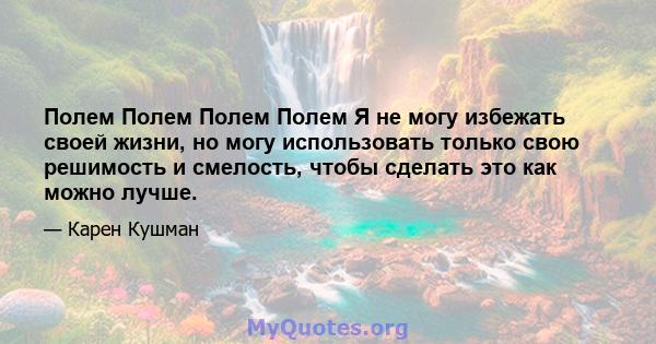 Полем Полем Полем Полем Я не могу избежать своей жизни, но могу использовать только свою решимость и смелость, чтобы сделать это как можно лучше.