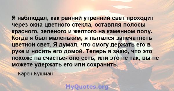 Я наблюдал, как ранний утренний свет проходит через окна цветного стекла, оставляя полосы красного, зеленого и желтого на каменном полу. Когда я был маленьким, я пытался запечатлеть цветной свет. Я думал, что смогу