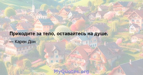 Приходите за тело, оставайтесь на душе.