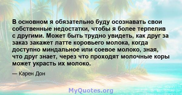 В основном я обязательно буду осознавать свои собственные недостатки, чтобы я более терпелив с другими. Может быть трудно увидеть, как друг за заказ закажет латте коровьего молока, когда доступно миндальное или соевое