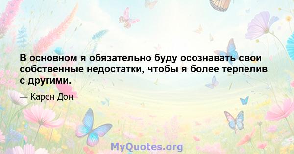 В основном я обязательно буду осознавать свои собственные недостатки, чтобы я более терпелив с другими.