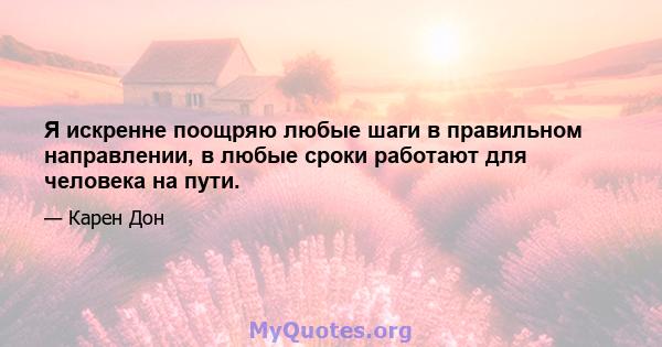 Я искренне поощряю любые шаги в правильном направлении, в любые сроки работают для человека на пути.