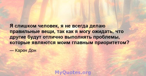 Я слишком человек, я не всегда делаю правильные вещи, так как я могу ожидать, что другие будут отлично выполнять проблемы, которые являются моим главным приоритетом?