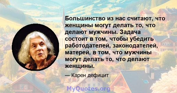 Большинство из нас считают, что женщины могут делать то, что делают мужчины. Задача состоит в том, чтобы убедить работодателей, законодателей, матерей, в том, что мужчины могут делать то, что делают женщины.