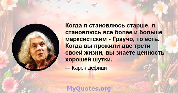 Когда я становлюсь старше, я становлюсь все более и больше марксистским - Граучо, то есть. Когда вы прожили две трети своей жизни, вы знаете ценность хорошей шутки.