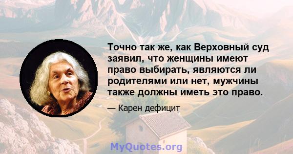 Точно так же, как Верховный суд заявил, что женщины имеют право выбирать, являются ли родителями или нет, мужчины также должны иметь это право.