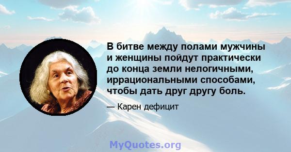 В битве между полами мужчины и женщины пойдут практически до конца земли нелогичными, иррациональными способами, чтобы дать друг другу боль.