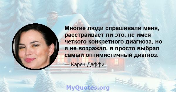 Многие люди спрашивали меня, расстраивает ли это, не имея четкого конкретного диагноза, но я не возражал, я просто выбрал самый оптимистичный диагноз.