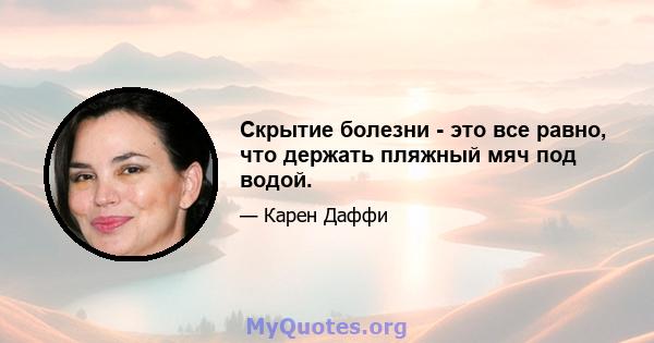 Скрытие болезни - это все равно, что держать пляжный мяч под водой.