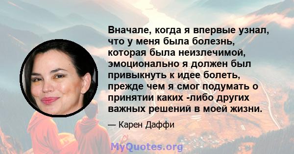 Вначале, когда я впервые узнал, что у меня была болезнь, которая была неизлечимой, эмоционально я должен был привыкнуть к идее болеть, прежде чем я смог подумать о принятии каких -либо других важных решений в моей жизни.