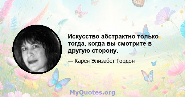 Искусство абстрактно только тогда, когда вы смотрите в другую сторону.