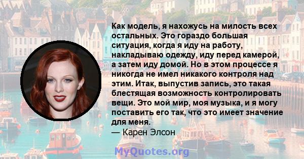 Как модель, я нахожусь на милость всех остальных. Это гораздо большая ситуация, когда я иду на работу, накладываю одежду, иду перед камерой, а затем иду домой. Но в этом процессе я никогда не имел никакого контроля над