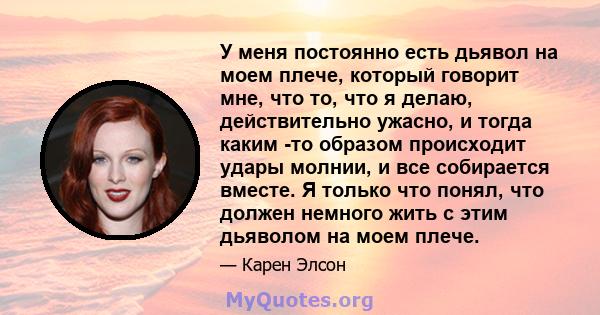 У меня постоянно есть дьявол на моем плече, который говорит мне, что то, что я делаю, действительно ужасно, и тогда каким -то образом происходит удары молнии, и все собирается вместе. Я только что понял, что должен