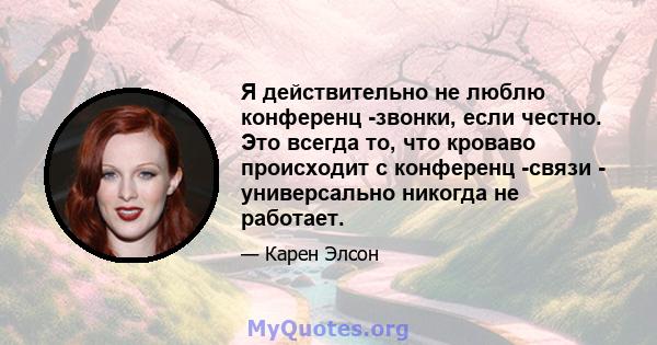 Я действительно не люблю конференц -звонки, если честно. Это всегда то, что кроваво происходит с конференц -связи - универсально никогда не работает.