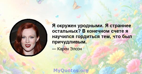 Я окружен уродными. Я страннее остальных? В конечном счете я научился гордиться тем, что был причудливым.