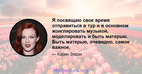 Я посвящаю свое время отправиться в тур и в основном жонглировать музыкой, моделировать и быть матерью. Быть матерью, очевидно, самое важное.