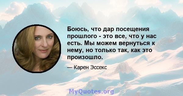 Боюсь, что дар посещения прошлого - это все, что у нас есть. Мы можем вернуться к нему, но только так, как это произошло.