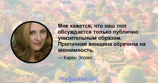 Мне кажется, что наш пол обсуждается только публично унизительным образом. Приличная женщина обречена на анонимность.