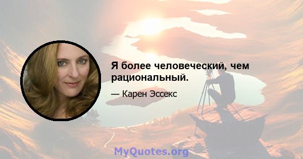 Я более человеческий, чем рациональный.