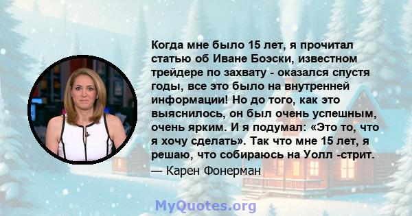 Когда мне было 15 лет, я прочитал статью об Иване Боэски, известном трейдере по захвату - оказался спустя годы, все это было на внутренней информации! Но до того, как это выяснилось, он был очень успешным, очень ярким.