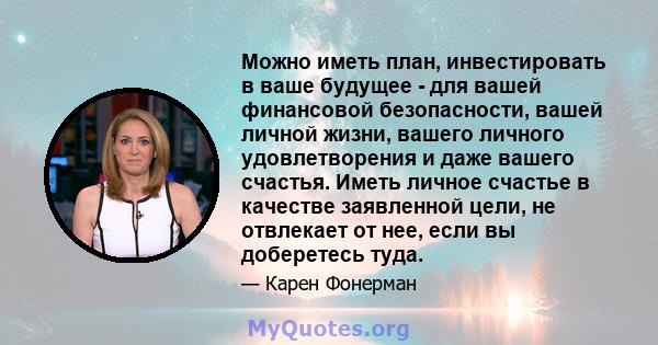 Можно иметь план, инвестировать в ваше будущее - для вашей финансовой безопасности, вашей личной жизни, вашего личного удовлетворения и даже вашего счастья. Иметь личное счастье в качестве заявленной цели, не отвлекает