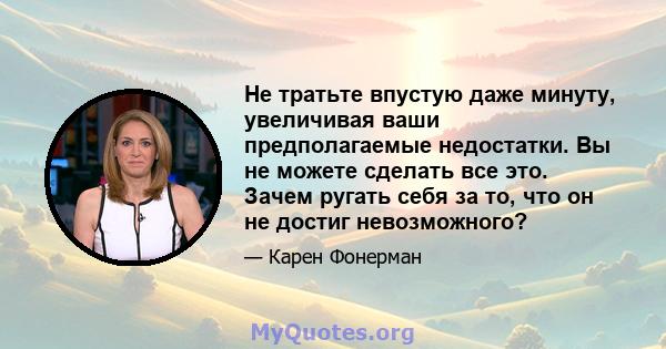 Не тратьте впустую даже минуту, увеличивая ваши предполагаемые недостатки. Вы не можете сделать все это. Зачем ругать себя за то, что он не достиг невозможного?