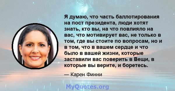 Я думаю, что часть баллотирования на пост президента, люди хотят знать, кто вы, на что повлияло на вас, что мотивирует вас, не только в том, где вы стоите по вопросам, но и в том, что в вашем сердце и что было в вашей