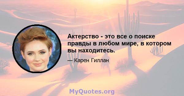 Актерство - это все о поиске правды в любом мире, в котором вы находитесь.