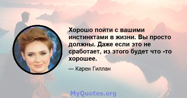 Хорошо пойти с вашими инстинктами в жизни. Вы просто должны. Даже если это не сработает, из этого будет что -то хорошее.