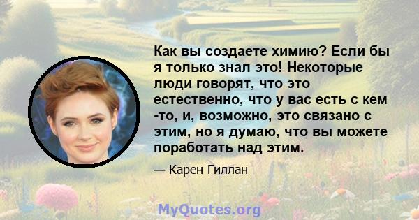 Как вы создаете химию? Если бы я только знал это! Некоторые люди говорят, что это естественно, что у вас есть с кем -то, и, возможно, это связано с этим, но я думаю, что вы можете поработать над этим.