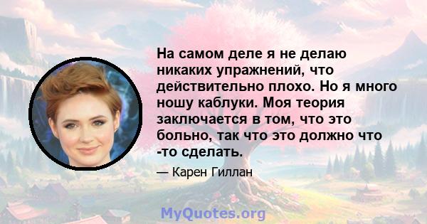 На самом деле я не делаю никаких упражнений, что действительно плохо. Но я много ношу каблуки. Моя теория заключается в том, что это больно, так что это должно что -то сделать.