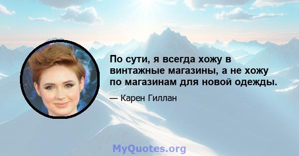 По сути, я всегда хожу в винтажные магазины, а не хожу по магазинам для новой одежды.