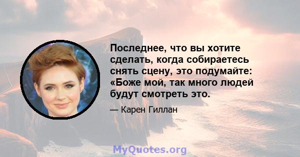 Последнее, что вы хотите сделать, когда собираетесь снять сцену, это подумайте: «Боже мой, так много людей будут смотреть это.