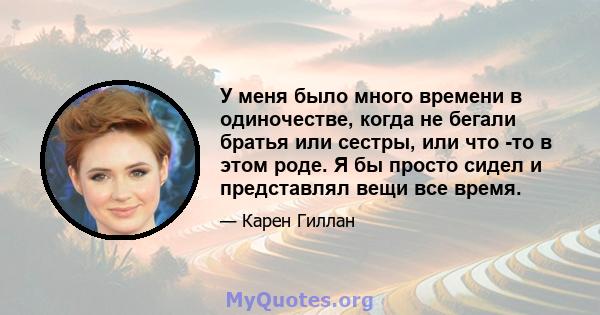 У меня было много времени в одиночестве, когда не бегали братья или сестры, или что -то в этом роде. Я бы просто сидел и представлял вещи все время.