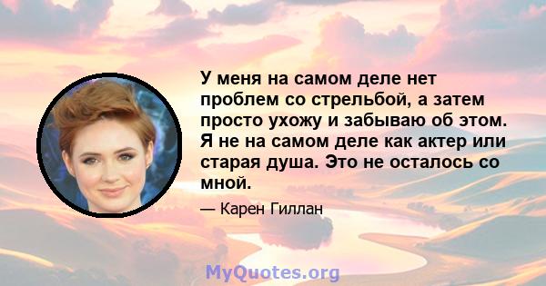 У меня на самом деле нет проблем со стрельбой, а затем просто ухожу и забываю об этом. Я не на самом деле как актер или старая душа. Это не осталось со мной.