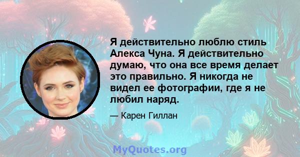 Я действительно люблю стиль Алекса Чуна. Я действительно думаю, что она все время делает это правильно. Я никогда не видел ее фотографии, где я не любил наряд.