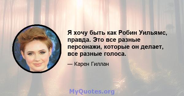 Я хочу быть как Робин Уильямс, правда. Это все разные персонажи, которые он делает, все разные голоса.