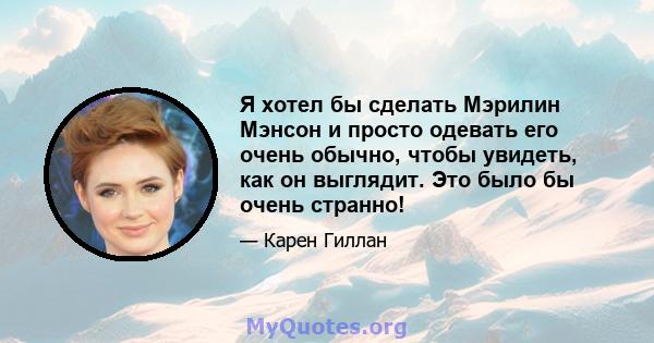 Я хотел бы сделать Мэрилин Мэнсон и просто одевать его очень обычно, чтобы увидеть, как он выглядит. Это было бы очень странно!