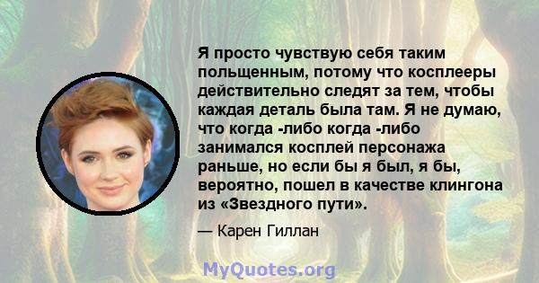 Я просто чувствую себя таким польщенным, потому что косплееры действительно следят за тем, чтобы каждая деталь была там. Я не думаю, что когда -либо когда -либо занимался косплей персонажа раньше, но если бы я был, я