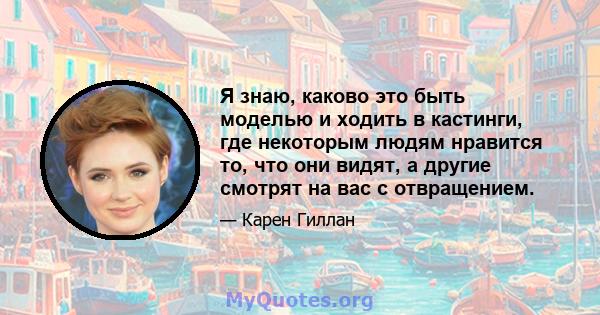 Я знаю, каково это быть моделью и ходить в кастинги, где некоторым людям нравится то, что они видят, а другие смотрят на вас с отвращением.