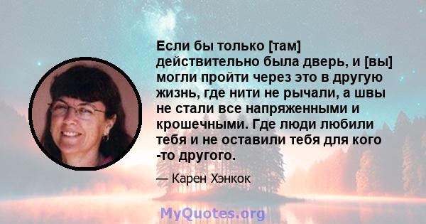 Если бы только [там] действительно была дверь, и [вы] могли пройти через это в другую жизнь, где нити не рычали, а швы не стали все напряженными и крошечными. Где люди любили тебя и не оставили тебя для кого -то другого.