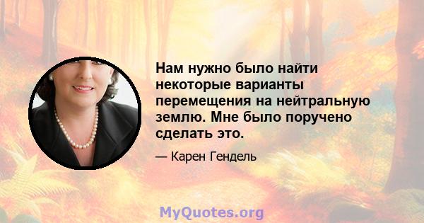 Нам нужно было найти некоторые варианты перемещения на нейтральную землю. Мне было поручено сделать это.