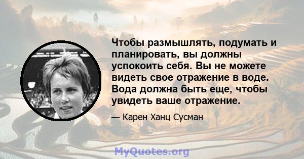 Чтобы размышлять, подумать и планировать, вы должны успокоить себя. Вы не можете видеть свое отражение в воде. Вода должна быть еще, чтобы увидеть ваше отражение.