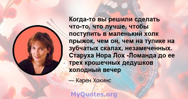 Когда-то вы решили сделать что-то, что лучше, чтобы поступить в маленький холк прыжок, чем он, чем на тупике на зубчатых скалах, незамеченных. Старуха Нора Лох -Ломанда до ее трех крошечных дедушков холодный вечер