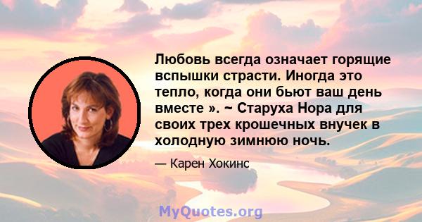 Любовь всегда означает горящие вспышки страсти. Иногда это тепло, когда они бьют ваш день вместе ». ~ Старуха Нора для своих трех крошечных внучек в холодную зимнюю ночь.