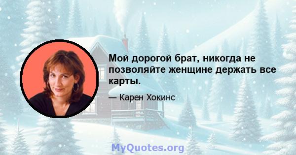 Мой дорогой брат, никогда не позволяйте женщине держать все карты.