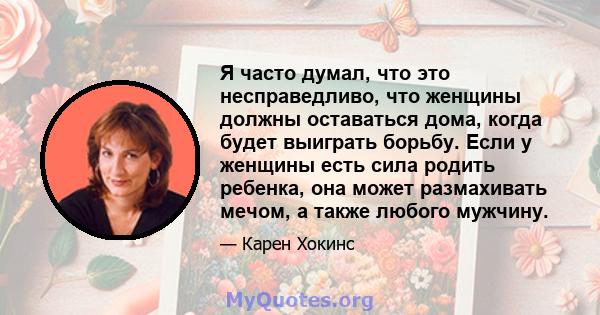 Я часто думал, что это несправедливо, что женщины должны оставаться дома, когда будет выиграть борьбу. Если у женщины есть сила родить ребенка, она может размахивать мечом, а также любого мужчину.