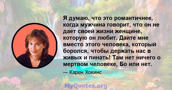 Я думаю, что это романтичнее, когда мужчина говорит, что он не дает своей жизни женщине, которую он любит. Дайте мне вместо этого человека, который боролся, чтобы держать нас в живых и пинать! Там нет ничего о мертвом