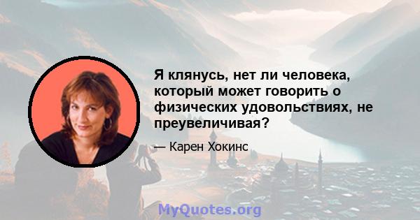 Я клянусь, нет ли человека, который может говорить о физических удовольствиях, не преувеличивая?