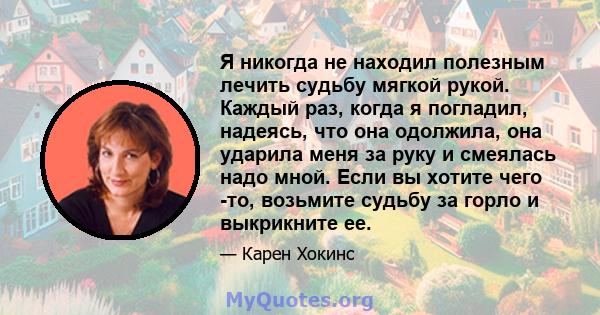 Я никогда не находил полезным лечить судьбу мягкой рукой. Каждый раз, когда я погладил, надеясь, что она одолжила, она ударила меня за руку и смеялась надо мной. Если вы хотите чего -то, возьмите судьбу за горло и